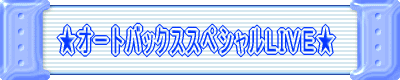 ★オートバックススペシャルLIVE★