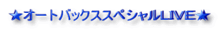 ★オートバックススペシャルLIVE★