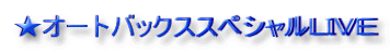 ★オートバックススペシャルLIVE