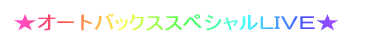 ★オートバックススペシャルLIVE★
