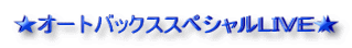 ★オートバックススペシャルLIVE★