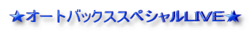 ★オートバックススペシャルLIVE★