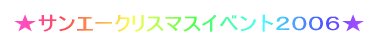 ★サンエークリスマスイベント2006★
