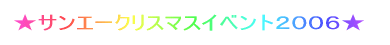 ★サンエークリスマスイベント2006★
