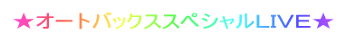 ★オートバックススペシャルLIVE★